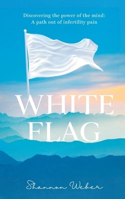 White Flag: Discovering the Power of the Mind: A Path out of Infertility Pain by Weber, Shannon