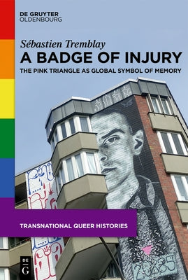 A Badge of Injury: The Pink Triangle as Global Symbol of Memory by Tremblay, S&#195;&#169;bastien