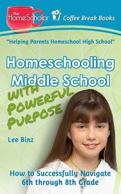 Homeschooling Middle School with Powerful Purpose: How to Successfully Navigate 6th through 8th Grade by Binz, Lee