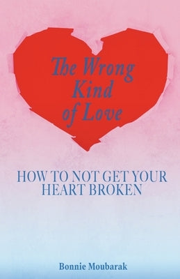 The Wrong Kind of Love: How to Not Get Your Heart Broken by Moubarak, Bonnie