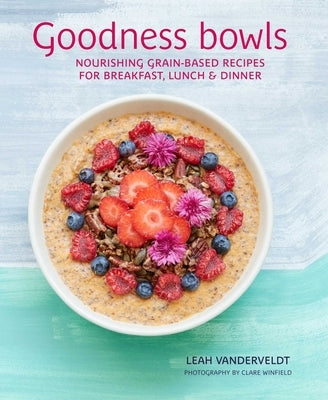 Goodness Bowls: Nourishing Grain-Based Recipes for Breakfast, Lunch & Dinner by Vanderveldt, Leah