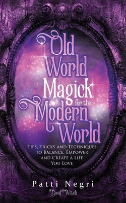 Old World Magick for the Modern World: Tips, Tricks, and Techniques to Balance, Empower, and Create a Life You Love by Negri, Patti