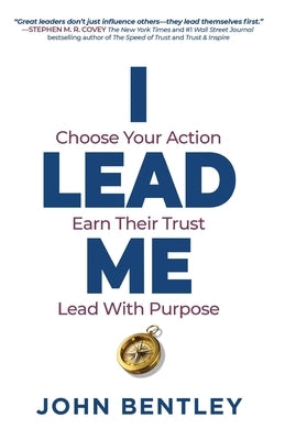 I Lead Me: Choose Your Action, Earn Their Trust, Lead With Purpose by Bentley, John