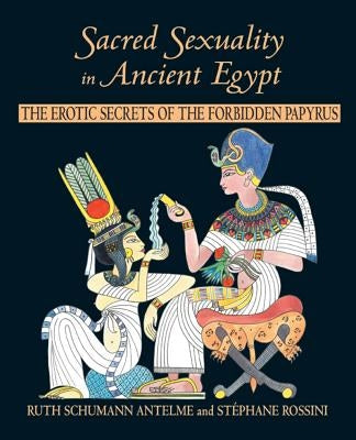 Sacred Sexuality in Ancient Egypt: The Erotic Secrets of the Forbidden Papyrus by Antelme, Ruth Schumann