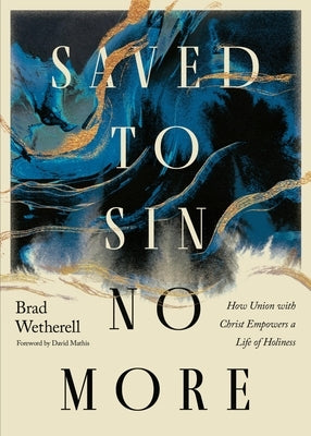 Saved to Sin No More: How Union with Christ Empowers a Life of Holiness by Wetherell, Brad