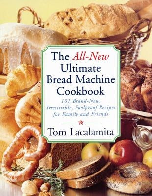 All-New Ultimate Bread Machine Cookbook: 101 Brand-New, Irrestible Foolproof Recipes for Family and Friends by Lacalamita, Tom