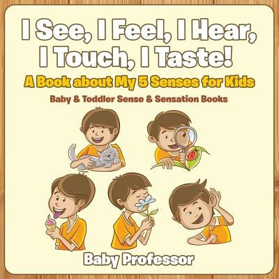 I See, I Feel, I Hear, I Touch, I Taste! A Book About My 5 Senses for Kids - Baby & Toddler Sense & Sensation Books by Baby Professor