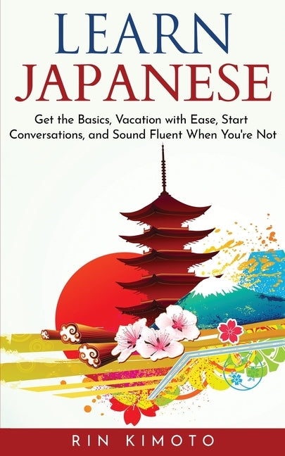 Learn Japanese: Get the Basics, Vacation with Ease, Start Conversations, and Sound Fluent When You're Not by Kimoto, Rin