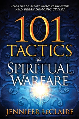 101 Tactics for Spiritual Warfare: Live a Life of Victory, Overcome the Enemy, and Break Demonic Cycles by LeClaire, Jennifer