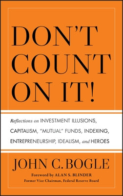 Don't Count on It! Reflections on Investment Illusions, Capitalism, "Mutual" Funds, Indexing, Entrepreneurship, Idealism, and Heroes by Bogle, John C.