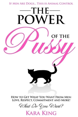 The Power of the Pussy: Get What You Want From Men: Love, Respect, Commitment and More! by King, Kara