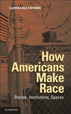 How Americans Make Race: Stories, Institutions, Spaces by Hayward, Clarissa Rile