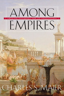 Among Empires: American Ascendancy and Its Predecessors by Maier, Charles S.