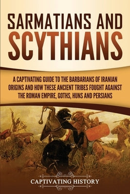 Sarmatians and Scythians: A Captivating Guide to the Barbarians of Iranian Origins and How These Ancient Tribes Fought Against the Roman Empire, Goths by History, Captivating