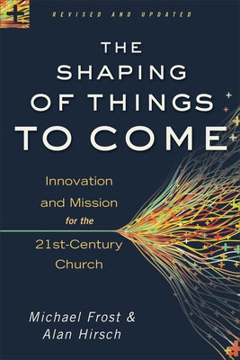 The Shaping of Things to Come: Innovation and Mission for the 21st-Century Church by Hirsch, Alan