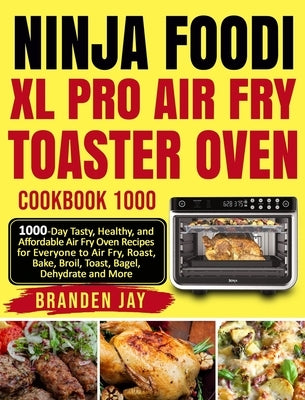 Ninja Foodi XL Pro Air Fry Toaster Oven Cookbook 1000: 1000-Day Tasty, Healthy, and Affordable Air Fry Oven Recipes for Everyone to Air Fry, Roast, Ba by Jay, Branden