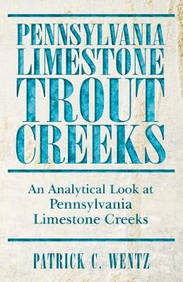 Pennsylvania Limestone Trout Creeks: An Analytical Look at Pennsylvania Limestone Creeks by Wentz, Patrick C.