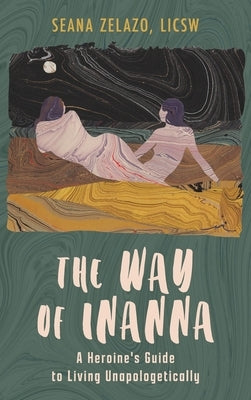 The Way of Inanna: A Heroine's Guide to Living Unapologetically by Zelazo, Seana
