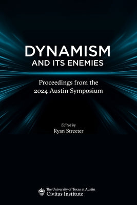 Dynamism and Its Enemies: Proceedings from the 2024 Austin Symposium by Streeter, Ryan