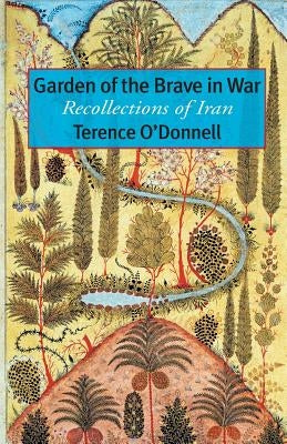 Garden of the Brave in War: Recollections of Iran by O'Donnell, Terence