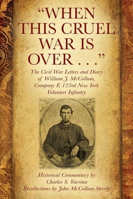 "When This Cruel War Is Over . . ." The Civil War Letters and Diary of William J. McCollum, Company F, 123rd New York Volunteer Infantry by Vavrina, Charles S.