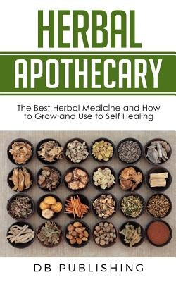 Herbal Apothecary: The Best Herbal Medicine and How to Grow and Use to Self Healing by Db Publishing