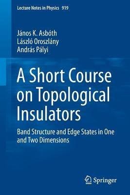 A Short Course on Topological Insulators: Band Structure and Edge States in One and Two Dimensions by Asb&#195;&#179;th, J&#195;&#161;nos K.