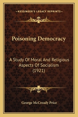 Poisoning Democracy: A Study Of Moral And Religious Aspects Of Socialism (1921) by Price, George McCready