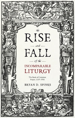 The Rise and Fall of the Incomparable Liturgy: The Book Of Common Prayer, 1559-1906 by Spinks, Bryan D.