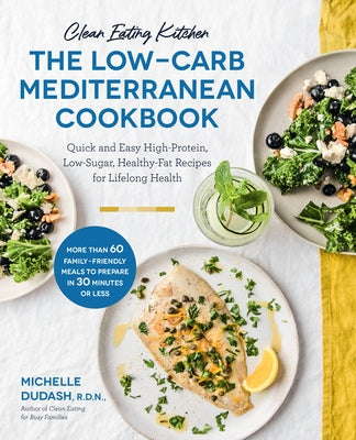 Clean Eating Kitchen: The Low-Carb Mediterranean Cookbook: Quick and Easy High-Protein, Low-Sugar, Healthy-Fat Recipes for Lifelong Health-More Than 6 by Dudash, Michelle
