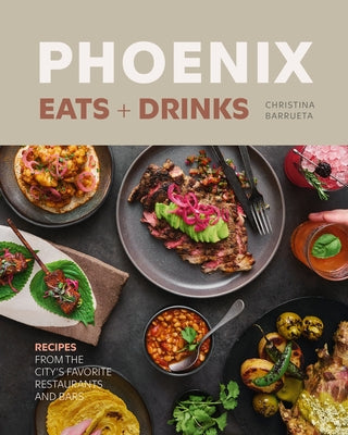 Phoenix Eats + Drinks: Recipes from the City's Favorite Restaurants and Bars by Barrueta, Christina