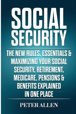 Social Security: The New Rules, Essentials & Maximizing Your Social Security, Retirement, Medicare, Pensions & Benefits Explained In On by Allen, Peter