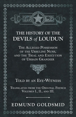 The History of the Devils of Loudun - The Alleged Possession of the Ursuline Nuns, and the Trial and Execution of Urbain Grandier - Told by an Eye-Wit by Goldsmid, Edmund