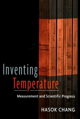 Inventing Temperature: Measurement and Scientific Progress by Chang, Hasok