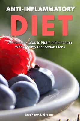 Anti Inflammatory Diet: A Practical Guide to Fight Inflammation With Healthy Diet Action Plans by Greene, Stephany J.
