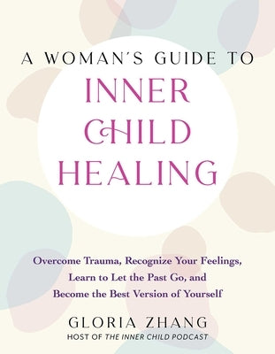 A Woman's Guide to Inner Child Healing: Overcome Trauma, Recognize Your Feelings, Learn to Let the Past Go, and Become the Best Version of Yourself by Zhang, Gloria