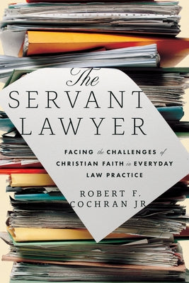 The Servant Lawyer: Facing the Challenges of Christian Faith in Everyday Law Practice by Cochran, Robert F.