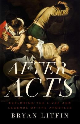 After Acts: Exploring the Lives and Legends of the Apostles by Litfin, Bryan