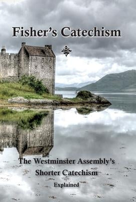 Fisher's Catechism: The Westminster Assembly's Shorter Catechism Explained by Fisher, James