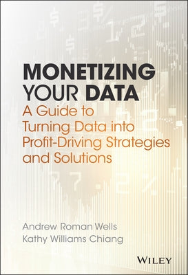 Monetizing Your Data: A Guide to Turning Data Into Profit-Driving Strategies and Solutions by Wells, Andrew Roman