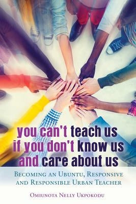 You Can't Teach Us if You Don't Know Us and Care About Us: Becoming an Ubuntu, Responsive and Responsible Urban Teacher by Brock, Rochelle