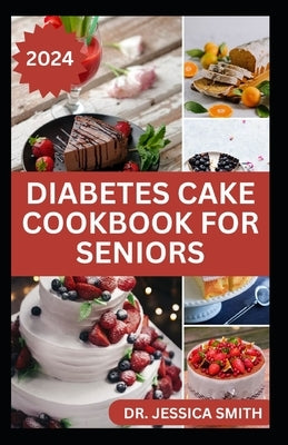 Diabetes Cake Cookbook for Seniors: Delicious Low-Sugar Cake Recipes to Prevent and Manage General Diabetes Disease In Adults by Smith, Jessica