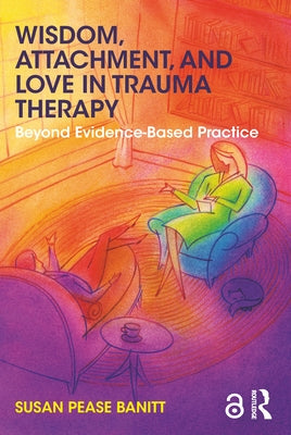 Wisdom, Attachment, and Love in Trauma Therapy: Beyond Evidence-Based Practice by Pease Banitt, Susan