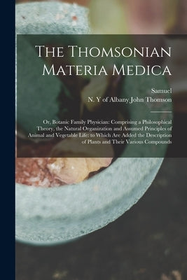 The Thomsonian Materia Medica: Or, Botanic Family Physician: Comprising a Philosophical Theory, the Natural Organization and Assumed Principles of An by Thomson, Samuel 1769-1843