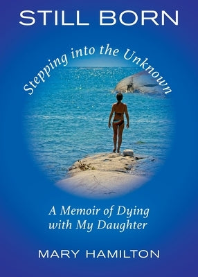 Still Born - Stepping into the Unknown: A Memoir of Dying with My Daughter by Hamilton, Mary