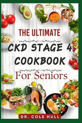 The Ultimate Ckd Stage 4 Cookbook for Seniors: Ov&#1077;r 60 t&#1072;&#1109;t&#1091; Low S&#1086;d&#1110;um, L&#1086;w Potassium, &#1072;nd L&#1086;w by Hull, Cole