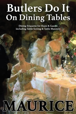 Butlers Do It On Dining Tables: Dining Etiquette for Hosts & Guests including Table Setting & Table Manners by Maurice, Paul