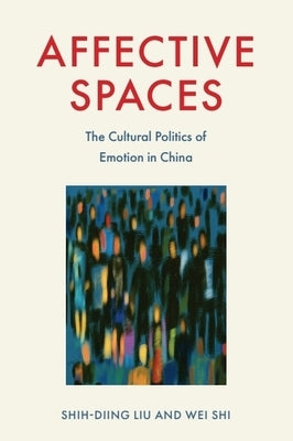 Affective Spaces: The Cultural Politics of Emotion in China by Liu, Shih-Diing