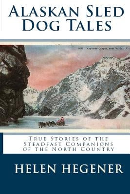 Alaskan Sled Dog Tales: True Stories of the Steadfast Companions of the North Country by Hegener, Helen