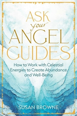 Ask Your Angel Guides: How to Work with Celestial Energies to Create Abundance and Well-Being by Browne, Susan